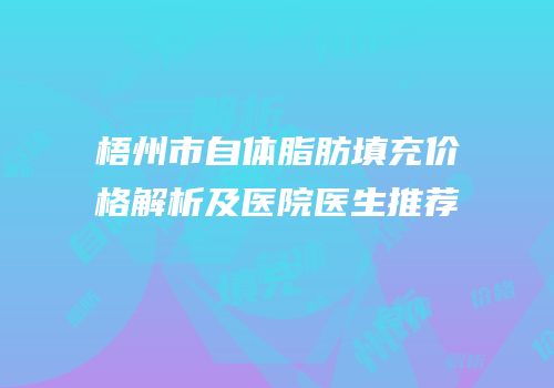 梧州市自体脂肪填充价格解析及医院医生推荐