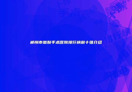 郴州市嫩肤手术医院排行榜前十强介绍