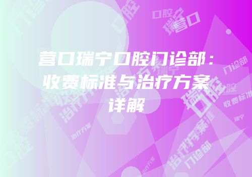 营口瑞宁口腔门诊部：收费标准与治疗方案详解