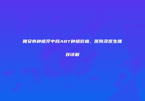 雅安市种植牙中档ABT种植价格、医院及医生推荐详解