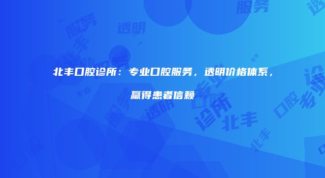 北丰口腔诊所：专业口腔服务，透明价格体系，赢得患者信赖
