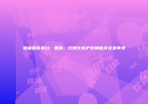楚雄锆齿美白：费用、日常饮食护肤辅助及注意事项