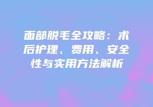 面部脱毛全攻略：术后护理、费用、安全性与实用方法解析