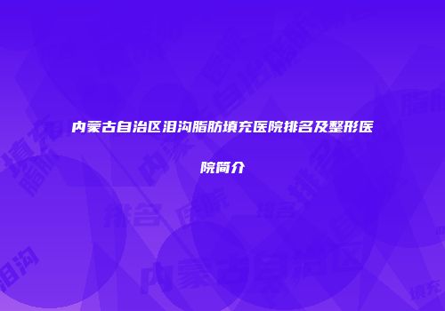 内蒙古自治区泪沟脂肪填充医院排名及整形医院简介