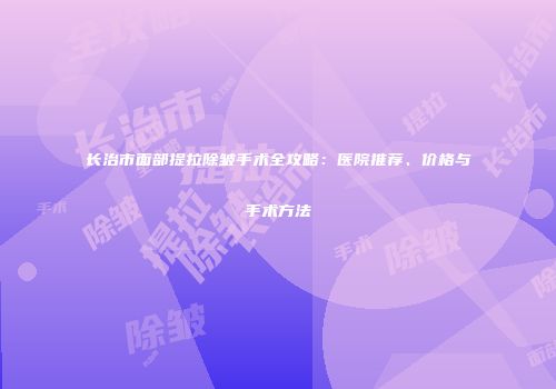 长治市面部提拉除皱手术全攻略：医院推荐、价格与手术方法