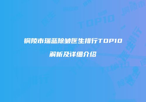 铜陵市瑞蓝除皱医生排行TOP10解析及详细介绍