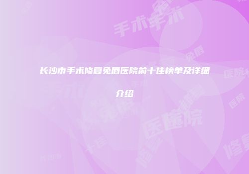 长沙市手术修复兔唇医院前十佳榜单及详细介绍