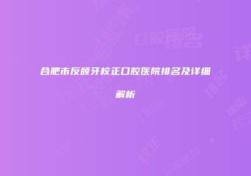 合肥市反颌牙校正口腔医院排名及详细解析