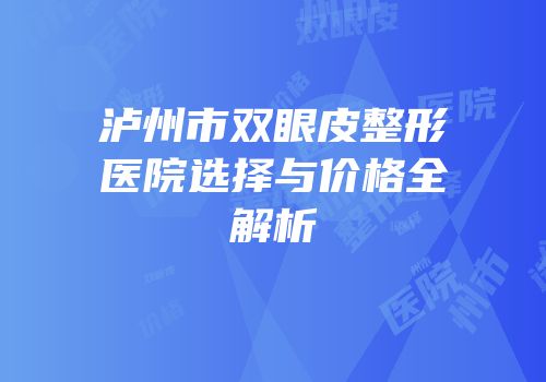 泸州市双眼皮整形医院选择与价格全解析