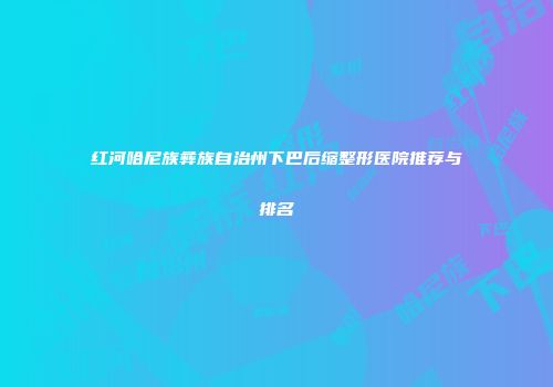红河哈尼族彝族自治州下巴后缩整形医院推荐与排名