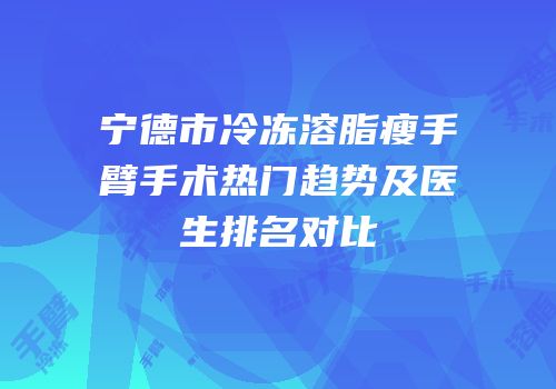 宁德市冷冻溶脂瘦手臂手术热门趋势及医生排名对比