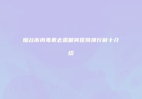 烟台市肉毒素去露龈笑医院排行前十介绍