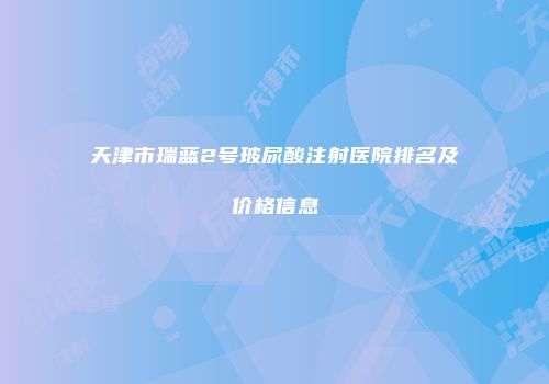天津市瑞蓝2号玻尿酸注射医院排名及价格信息