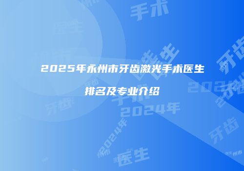 2025年永州市牙齿激光手术医生排名及专业介绍