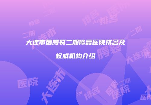 大连市唇腭裂二期修复医院排名及权威机构介绍
