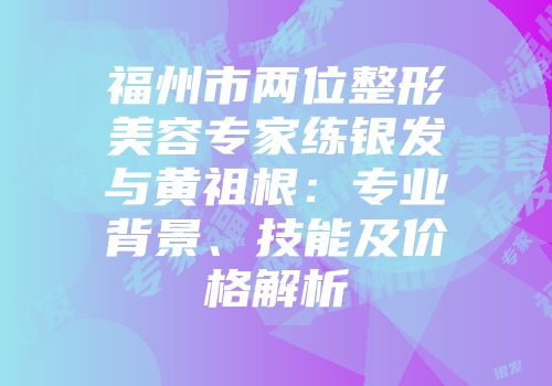 福州市两位整形美容专家练银发与黄祖根：专业背景、技能及价格解析