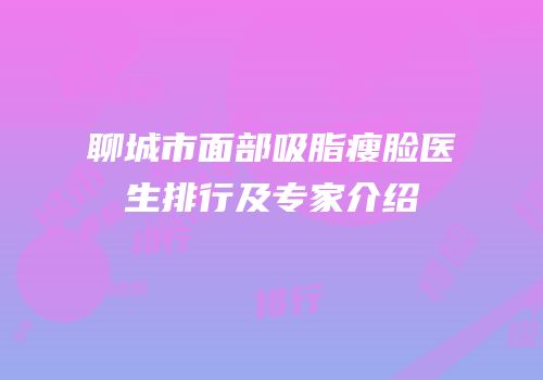 聊城市面部吸脂瘦脸医生排行及专家介绍