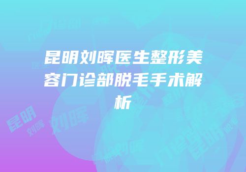 昆明刘晖医生整形美容门诊部脱毛手术解析