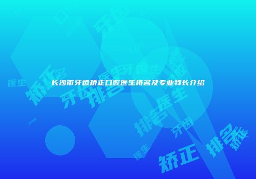 长沙市牙齿矫正口腔医生排名及专业特长介绍