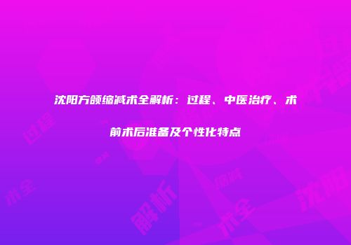 沈阳方颌缩减术全解析：过程、中医治疗、术前术后准备及个性化特点
