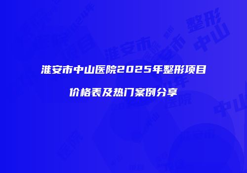 淮安市中山医院2025年整形项目价格表及热门案例分享