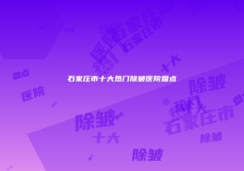 石家庄市十大热门除皱医院盘点