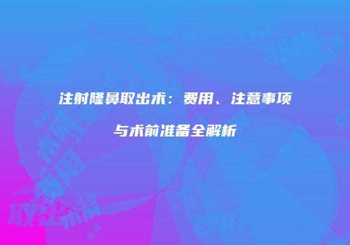 注射隆鼻取出术：费用、注意事项与术前准备全解析