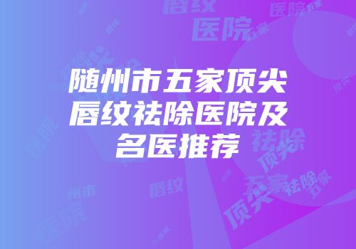 随州市五家顶尖唇纹祛除医院及名医推荐