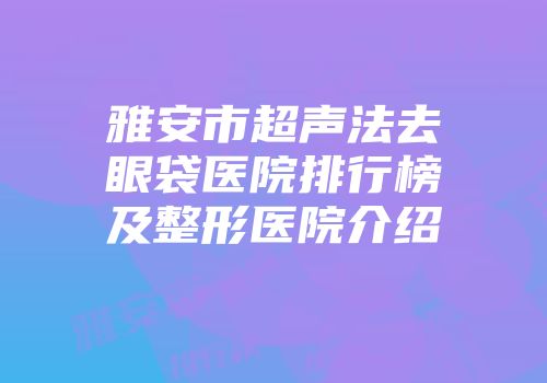 雅安市超声法去眼袋医院排行榜及整形医院介绍