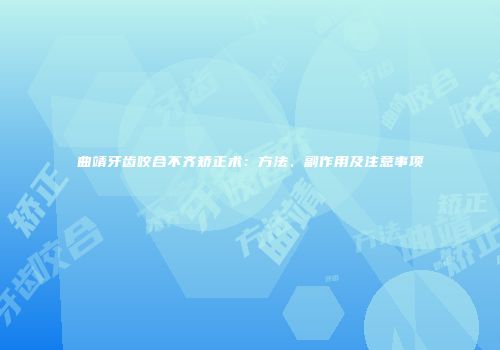 曲靖牙齿咬合不齐矫正术：方法、副作用及注意事项