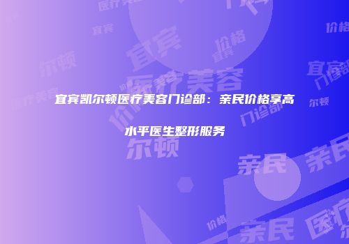 宜宾凯尔顿医疗美容门诊部：亲民价格享高水平医生整形服务