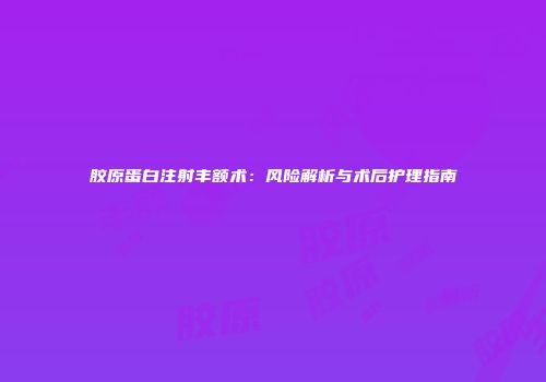 胶原蛋白注射丰额术：风险解析与术后护理指南
