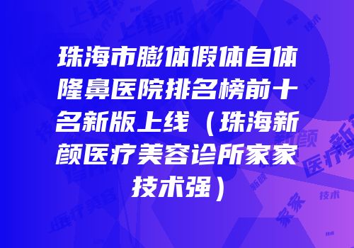 珠海市膨体假体自体隆鼻医院排名榜前十名新版上线（珠海新颜医疗美容诊所家家技术强）