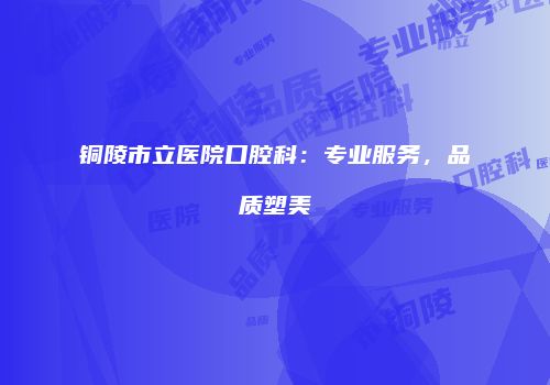 铜陵市立医院口腔科：专业服务，品质塑美