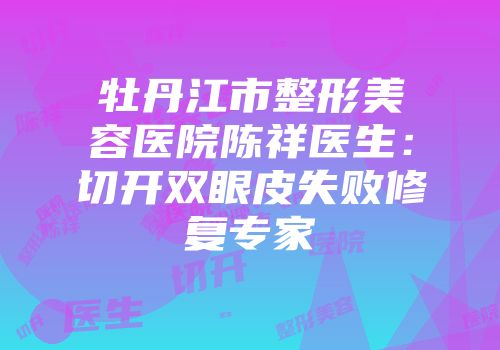 牡丹江市整形美容医院陈祥医生：切开双眼皮失败修复专家