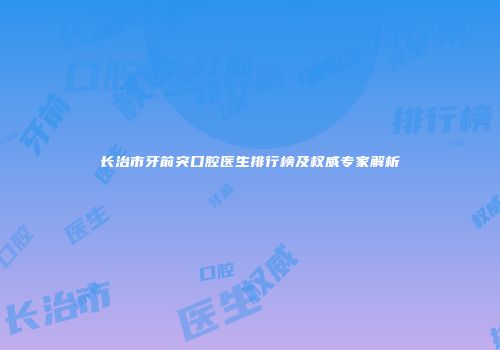 长治市牙前突口腔医生排行榜及权威专家解析