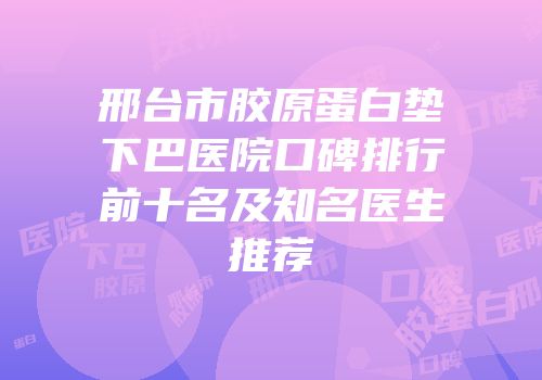 邢台市胶原蛋白垫下巴医院口碑排行前十名及知名医生推荐