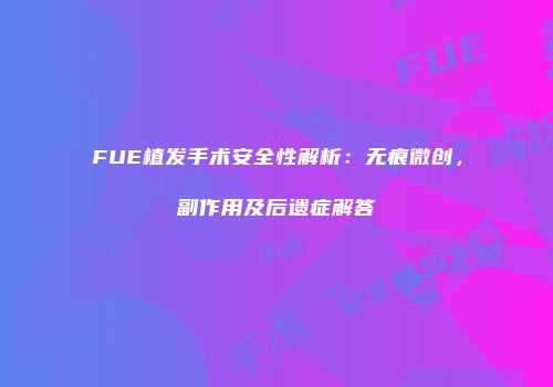 FUE植发手术安全性解析：无痕微创，副作用及后遗症解答