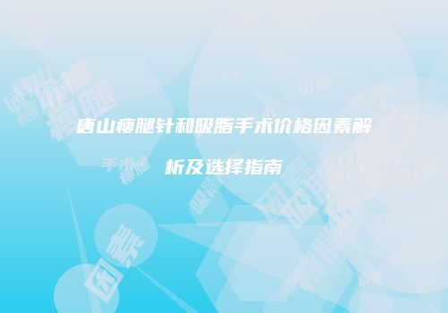唐山瘦腿针和吸脂手术价格因素解析及选择指南