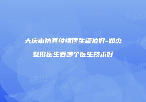 大庆市仿真纹绣医生哪位好-郑杰整形医生看哪个医生技术好