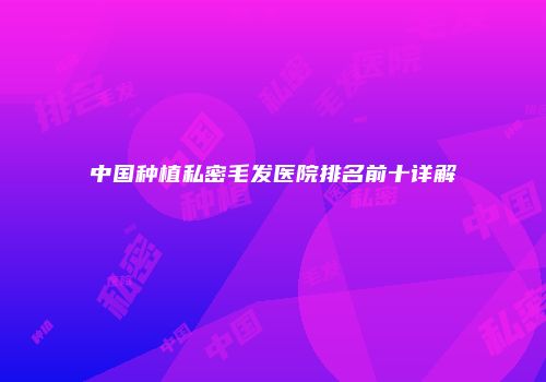 中国种植私密毛发医院排名前十详解