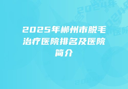 2025年郴州市脱毛治疗医院排名及医院简介