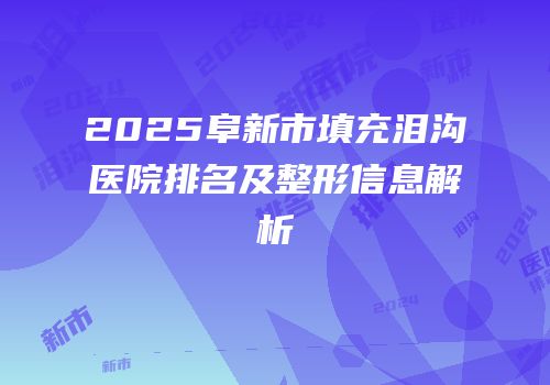 2025阜新市填充泪沟医院排名及整形信息解析
