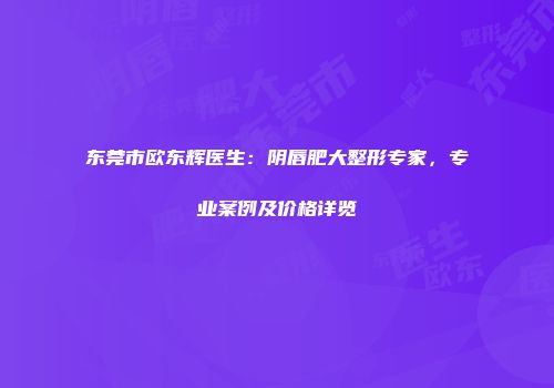 东莞市欧东辉医生：阴唇肥大整形专家，专业案例及价格详览