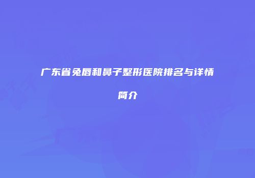 广东省兔唇和鼻子整形医院排名与详情简介