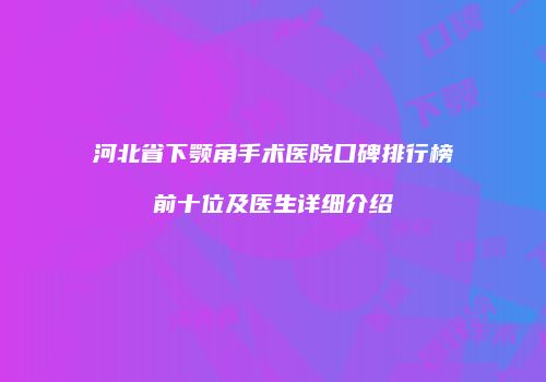 河北省下颚角手术医院口碑排行榜前十位及医生详细介绍