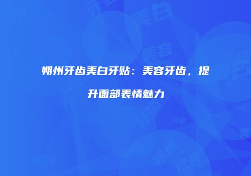 朔州牙齿美白牙贴：美容牙齿，提升面部表情魅力