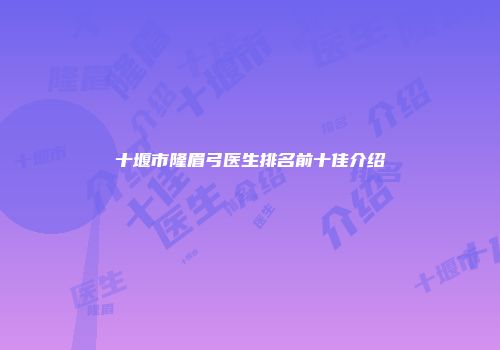 十堰市隆眉弓医生排名前十佳介绍