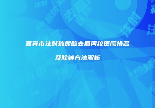 宜宾市注射玻尿酸去眉间纹医院排名及除皱方法解析