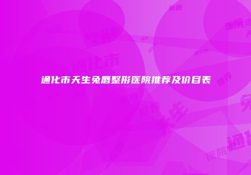 通化市天生兔唇整形医院推荐及价目表